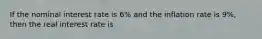 If the nominal interest rate is 6% and the inflation rate is 9%, then the real interest rate is