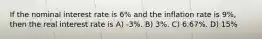 If the nominal interest rate is 6% and the inflation rate is 9%, then the real interest rate is A) -3%. B) 3%. C) 6.67%. D) 15%