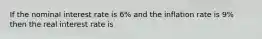 If the nominal interest rate is 6% and the inflation rate is 9% then the real interest rate is