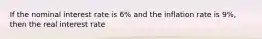 If the nominal interest rate is 6% and the inflation rate is 9%, then the real interest rate