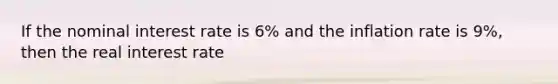 If the nominal interest rate is 6% and the inflation rate is 9%, then the real interest rate