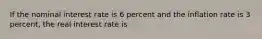 If the nominal interest rate is 6 percent and the inflation rate is 3 percent, the real interest rate is