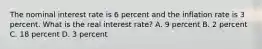 The nominal interest rate is 6 percent and the inflation rate is 3 percent. What is the real interest rate? A. 9 percent B. 2 percent C. 18 percent D. 3 percent