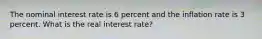 The nominal interest rate is 6 percent and the inflation rate is 3 percent. What is the real interest rate?