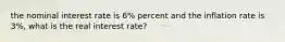 the nominal interest rate is 6% percent and the inflation rate is 3%, what is the real interest rate?