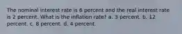 The nominal interest rate is 6 percent and the real interest rate is 2 percent. What is the inflation rate? a. 3 percent. b. 12 percent. c. 8 percent. d. 4 percent.