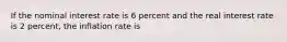 If the nominal interest rate is 6 percent and the real interest rate is 2 percent, the inflation rate is