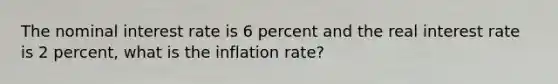 The nominal interest rate is 6 percent and the real interest rate is 2 percent, what is the inflation rate?