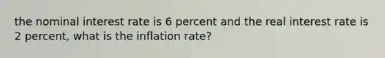 the nominal interest rate is 6 percent and the real interest rate is 2 percent, what is the inflation rate?