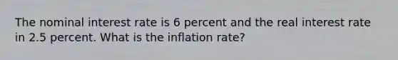 The nominal interest rate is 6 percent and the real interest rate in 2.5 percent. What is the inflation rate?