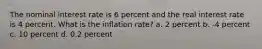 The nominal interest rate is 6 percent and the real interest rate is 4 percent. What is the inflation rate? a. 2 percent b. -4 percent c. 10 percent d. 0.2 percent