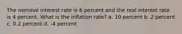 The nominal interest rate is 6 percent and the real interest rate is 4 percent. What is the inflation rate? a. 10 percent b. 2 percent c. 0.2 percent d. -4 percent