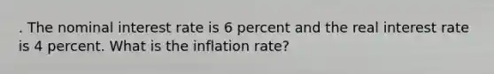 . The nominal interest rate is 6 percent and the real interest rate is 4 percent. What is the inflation rate?