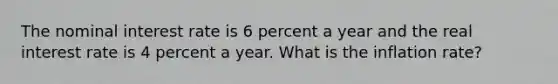 The nominal interest rate is 6 percent a year and the real interest rate is 4 percent a year. What is the inflation​ rate?