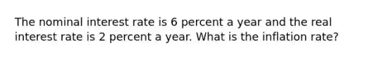 The nominal interest rate is 6 percent a year and the real interest rate is 2 percent a year. What is the inflation​ rate?