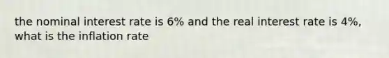 the nominal interest rate is 6% and the real interest rate is 4%, what is the inflation rate