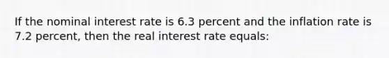 If the <a href='https://www.questionai.com/knowledge/k49yumn8ck-nominal-interest-rate' class='anchor-knowledge'>nominal interest rate</a> is 6.3 percent and the inflation rate is 7.2 percent, then the <a href='https://www.questionai.com/knowledge/ksNtEtaHnc-real-interest-rate' class='anchor-knowledge'>real interest rate</a> equals: