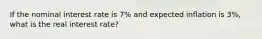 If the nominal interest rate is 7% and expected inflation is 3%, what is the real interest rate?