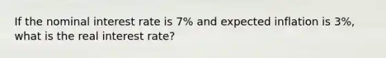 If the nominal interest rate is 7% and expected inflation is 3%, what is the real interest rate?