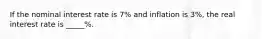 If the nominal interest rate is 7% and inflation is 3%, the real interest rate is _____%.