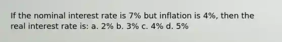 If the nominal interest rate is 7% but inflation is 4%, then the real interest rate is: a. 2% b. 3% c. 4% d. 5%