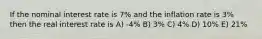 If the nominal interest rate is 7% and the inflation rate is 3% then the real interest rate is A) -4% B) 3% C) 4% D) 10% E) 21%