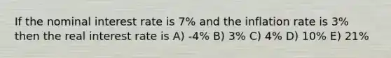 If the nominal interest rate is 7% and the inflation rate is 3% then the real interest rate is A) -4% B) 3% C) 4% D) 10% E) 21%