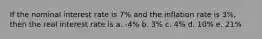 If the nominal interest rate is 7% and the inflation rate is 3%, then the real interest rate is a. -4% b. 3% c. 4% d. 10% e. 21%