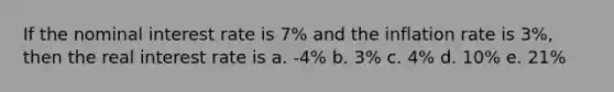 If the nominal interest rate is 7% and the inflation rate is 3%, then the real interest rate is a. -4% b. 3% c. 4% d. 10% e. 21%