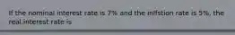 If the nominal interest rate is 7% and the inlfstion rate is 5%, the real.interest rate is