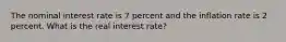 The nominal interest rate is 7 percent and the inflation rate is 2 percent. What is the real interest rate?