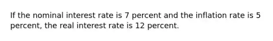 If the nominal interest rate is 7 percent and the inflation rate is 5 percent, the real interest rate is 12 percent.