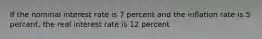 If the nominal interest rate is 7 percent and the inflation rate is 5 percent, the real interest rate is 12 percent