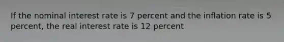 If the nominal interest rate is 7 percent and the inflation rate is 5 percent, the real interest rate is 12 percent