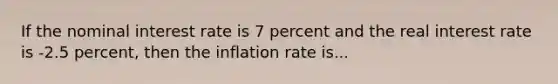 If the nominal interest rate is 7 percent and the real interest rate is -2.5 percent, then the inflation rate is...