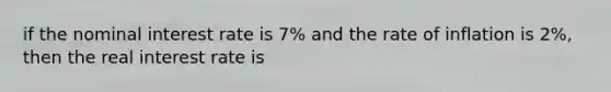 if the nominal interest rate is 7% and the rate of inflation is 2%, then the real interest rate is