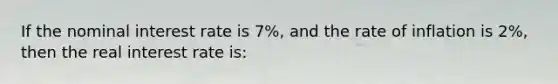 If the nominal interest rate is 7%, and the rate of inflation is 2%, then the real interest rate is: