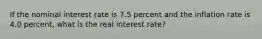 If the nominal interest rate is 7.5 percent and the inflation rate is 4.0 percent, what is the real interest rate?