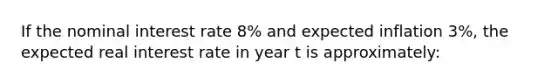 If the nominal interest rate​ 8% and expected inflation​ 3%, the expected real interest rate in year t is​ approximately: