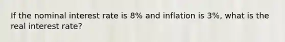 If the nominal interest rate is 8% and inflation is 3%, what is the real interest rate?