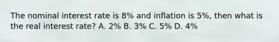 The nominal interest rate is 8% and inflation is 5%, then what is the real interest rate? A. 2% B. 3% C. 5% D. 4%