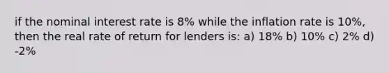 if the nominal interest rate is 8% while the inflation rate is 10%, then the real rate of return for lenders is: a) 18% b) 10% c) 2% d) -2%