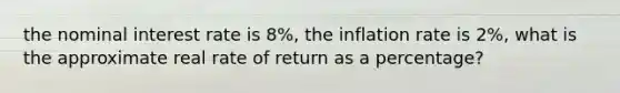 the nominal interest rate is 8%, the inflation rate is 2%, what is the approximate real rate of return as a percentage?