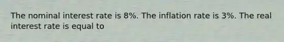 The nominal interest rate is 8%. The inflation rate is 3%. The real interest rate is equal to