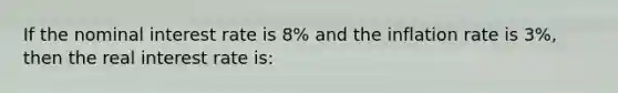 If the nominal interest rate is 8% and the inflation rate is 3%, then the real interest rate is: