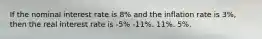 If the nominal interest rate is 8% and the inflation rate is 3%, then the real interest rate is -5% -11%. 11%. 5%.