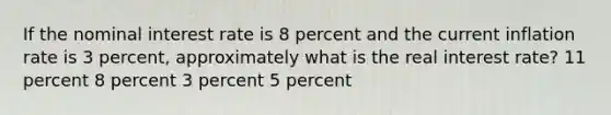 If the nominal interest rate is 8 percent and the current inflation rate is 3 percent, approximately what is the real interest rate? 11 percent 8 percent 3 percent 5 percent