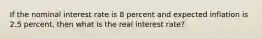 If the nominal interest rate is 8 percent and expected inflation is 2.5 percent, then what is the real interest rate?