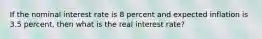 If the nominal interest rate is 8 percent and expected inflation is 3.5 percent, then what is the real interest rate?