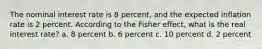 The nominal interest rate is 8 percent, and the expected inflation rate is 2 percent. According to the Fisher effect, what is the real interest rate? a. 8 percent b. 6 percent c. 10 percent d. 2 percent